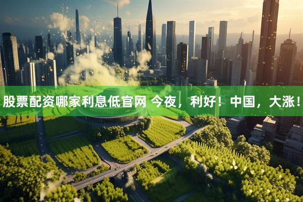 股票配资哪家利息低官网 今夜，利好！中国，大涨！