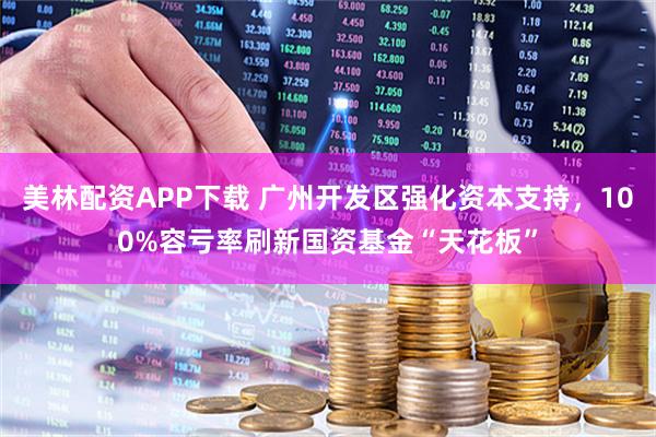 美林配资APP下载 广州开发区强化资本支持，100%容亏率刷新国资基金“天花板”