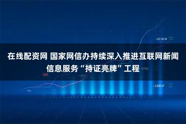 在线配资网 国家网信办持续深入推进互联网新闻信息服务“持证亮牌”工程