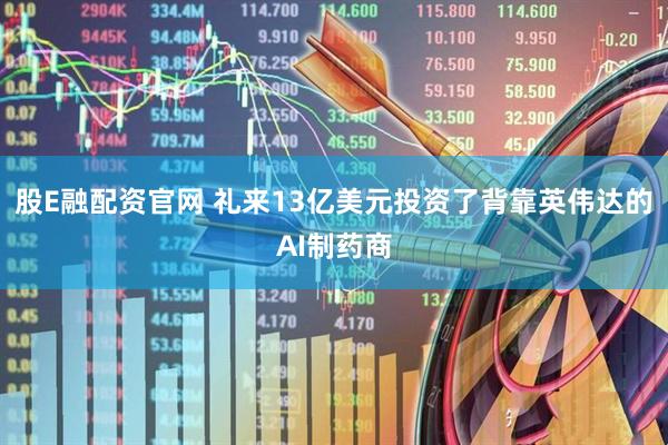 股E融配资官网 礼来13亿美元投资了背靠英伟达的AI制药商