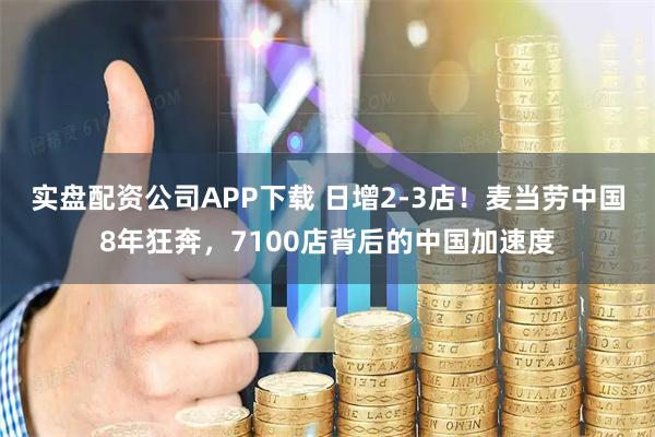 实盘配资公司APP下载 日增2-3店！麦当劳中国8年狂奔，7100店背后的中国加速度