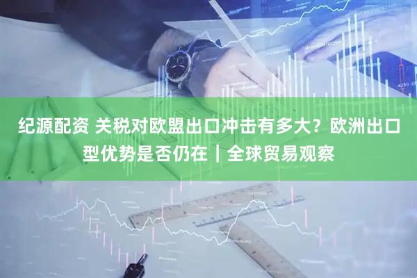 纪源配资 关税对欧盟出口冲击有多大？欧洲出口型优势是否仍在｜全球贸易观察