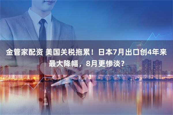 金管家配资 美国关税拖累！日本7月出口创4年来最大降幅，8月更惨淡？