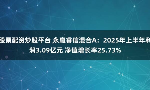 股票配资炒股平台 永赢睿信混合A：2025年上半年利润3.09亿元 净值增长率25.73%