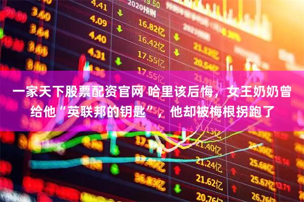 一家天下股票配资官网 哈里该后悔，女王奶奶曾给他“英联邦的钥匙”，他却被梅根拐跑了