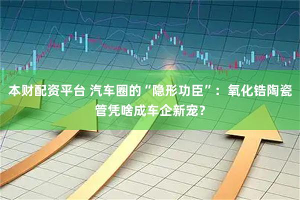 本财配资平台 汽车圈的“隐形功臣”：氧化锆陶瓷管凭啥成车企新宠？