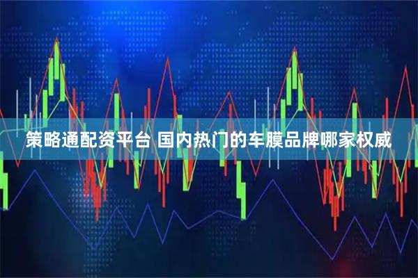 策略通配资平台 国内热门的车膜品牌哪家权威