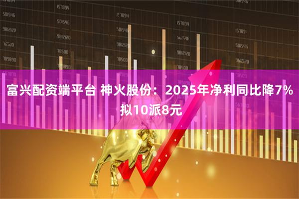 富兴配资端平台 神火股份：2025年净利同比降7% 拟10派8元