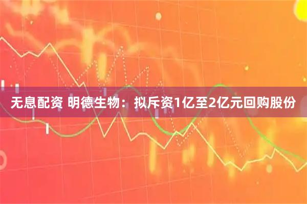 无息配资 明德生物：拟斥资1亿至2亿元回购股份