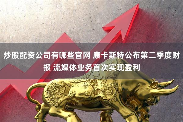 炒股配资公司有哪些官网 康卡斯特公布第二季度财报 流媒体业务首次实现盈利